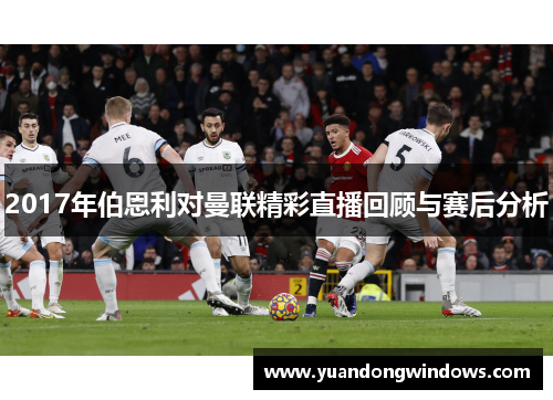 2017年伯恩利对曼联精彩直播回顾与赛后分析